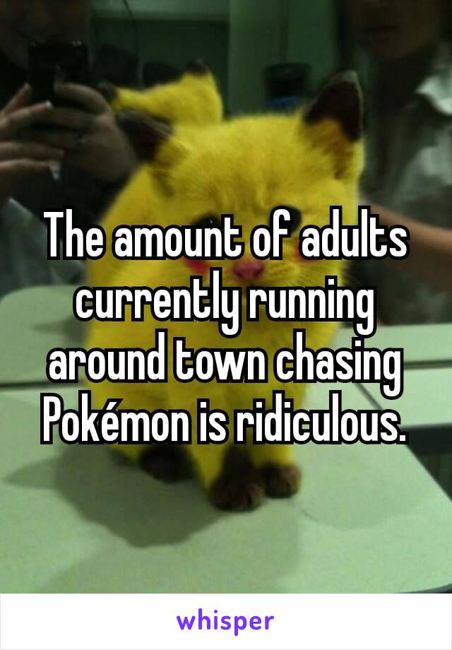 The amount of adults currently running around town chasing Pokémon is ridiculous.