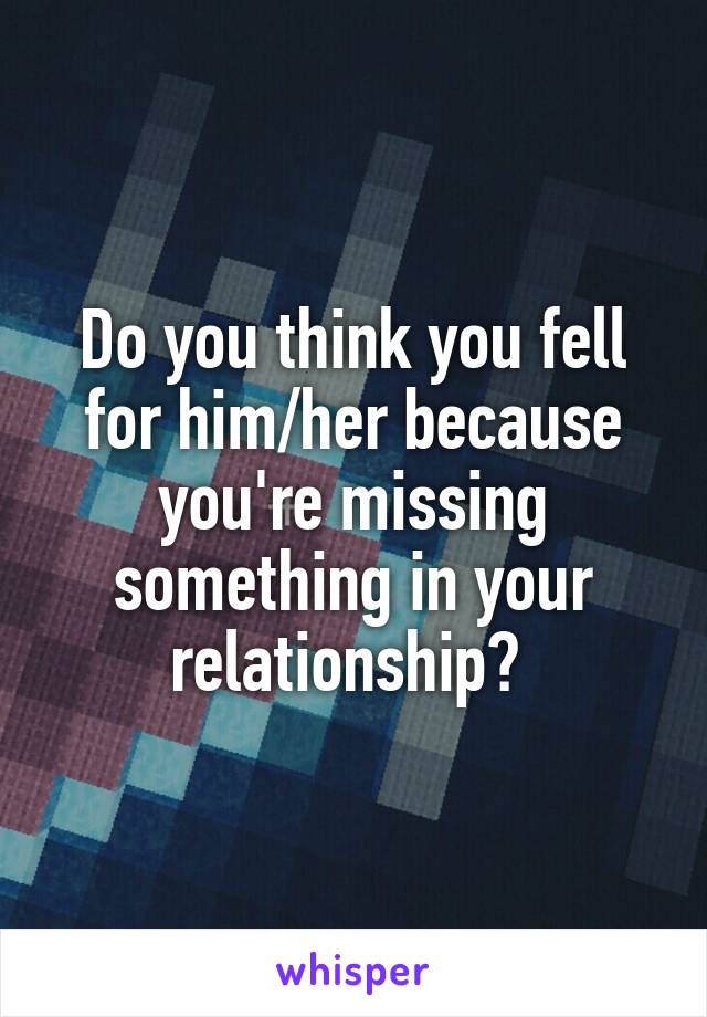 Do you think you fell for him/her because you're missing something in your relationship? 