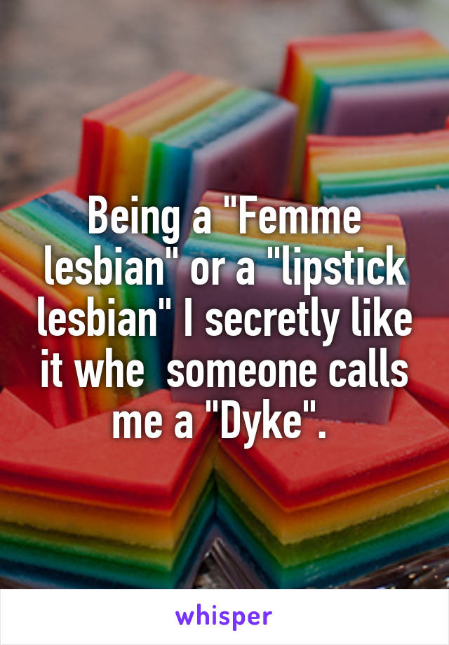 Being a "Femme lesbian" or a "lipstick lesbian" I secretly like it whe  someone calls me a "Dyke". 