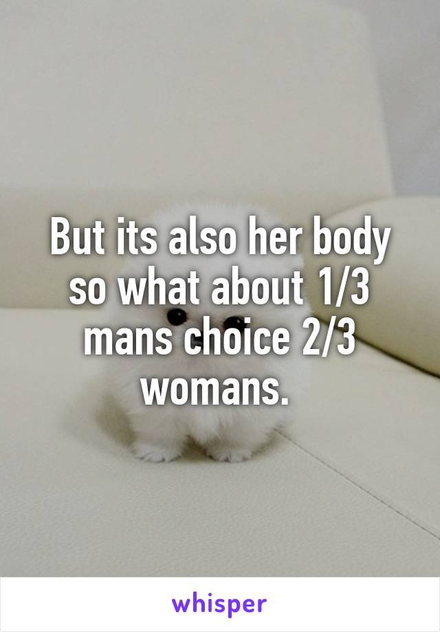 But its also her body so what about 1/3 mans choice 2/3 womans. 