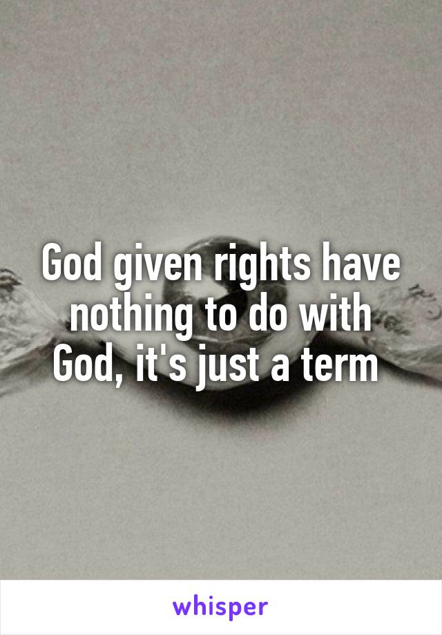 God given rights have nothing to do with God, it's just a term 