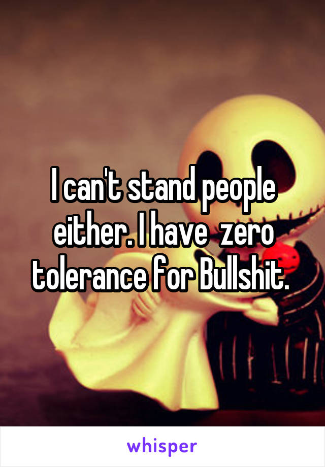 I can't stand people either. I have  zero tolerance for Bullshit. 