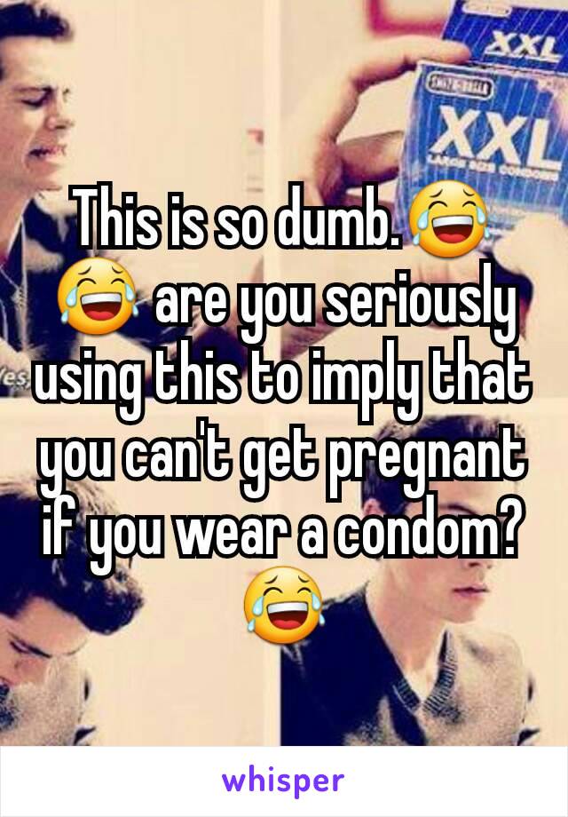 This is so dumb.😂😂 are you seriously using this to imply that you can't get pregnant if you wear a condom?😂