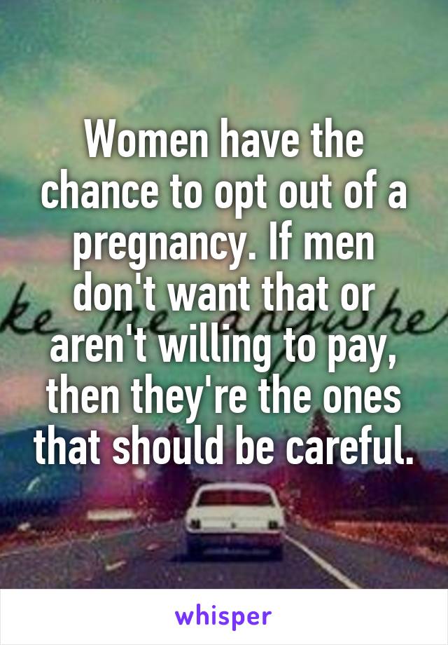 Women have the chance to opt out of a pregnancy. If men don't want that or aren't willing to pay, then they're the ones that should be careful. 