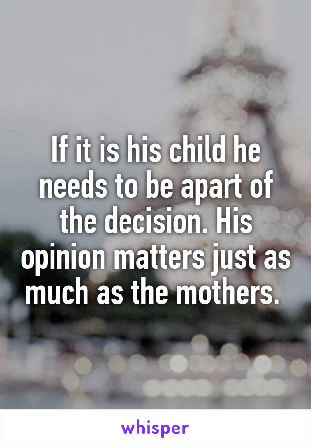 If it is his child he needs to be apart of the decision. His opinion matters just as much as the mothers. 