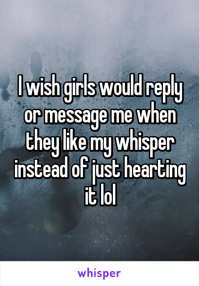 I wish girls would reply or message me when they like my whisper instead of just hearting it lol