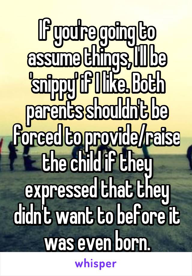 If you're going to assume things, I'll be 'snippy' if I like. Both parents shouldn't be forced to provide/raise the child if they expressed that they didn't want to before it was even born.