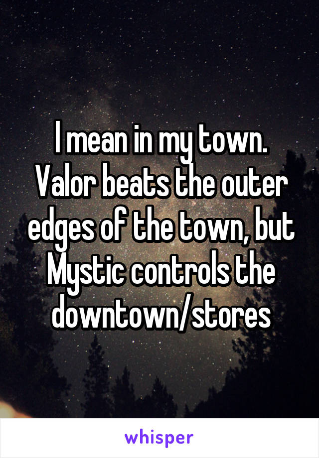 I mean in my town. Valor beats the outer edges of the town, but Mystic controls the downtown/stores
