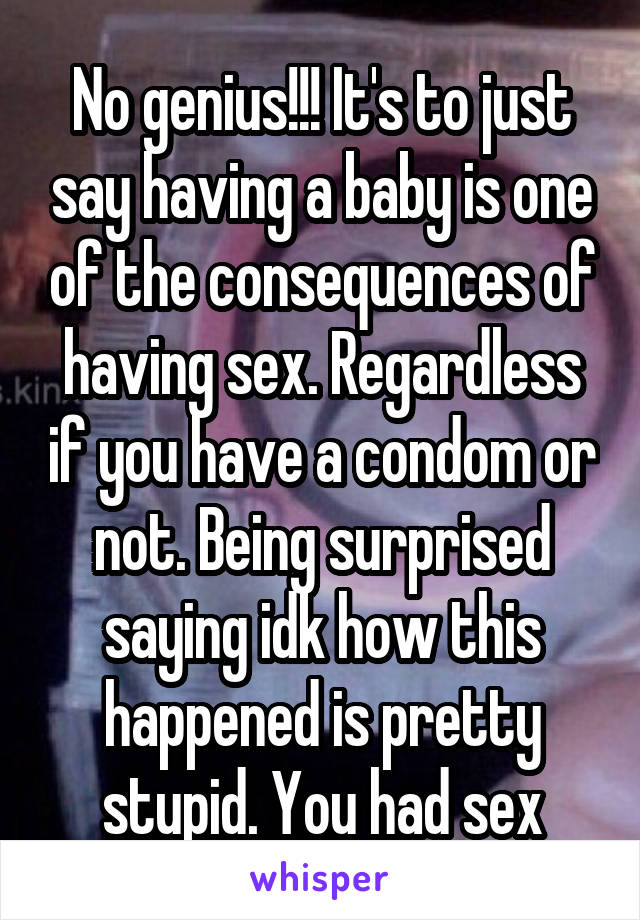 No genius!!! It's to just say having a baby is one of the consequences of having sex. Regardless if you have a condom or not. Being surprised saying idk how this happened is pretty stupid. You had sex