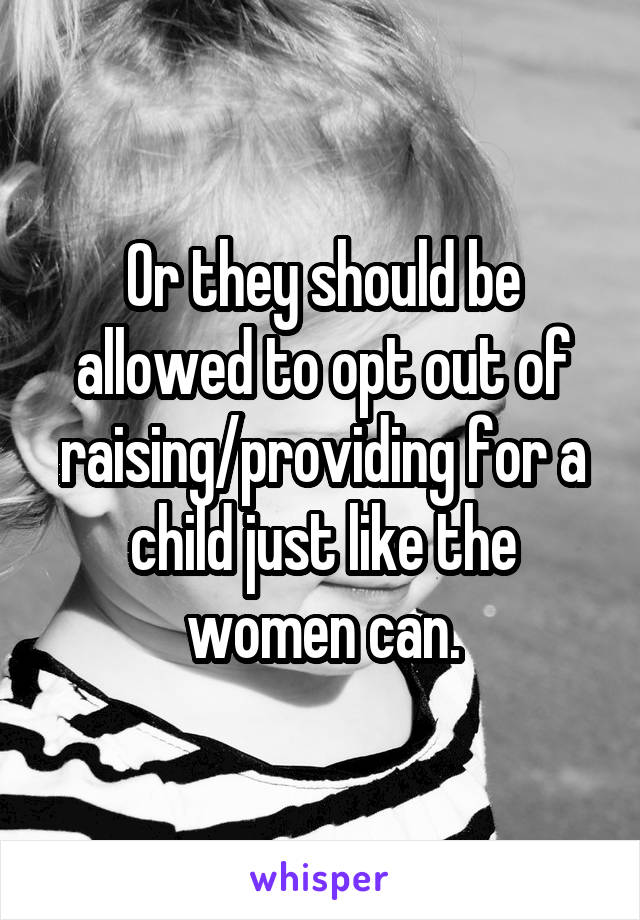 Or they should be allowed to opt out of raising/providing for a child just like the women can.
