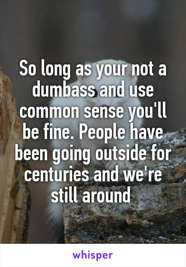 So long as your not a dumbass and use common sense you'll be fine. People have been going outside for centuries and we're still around 