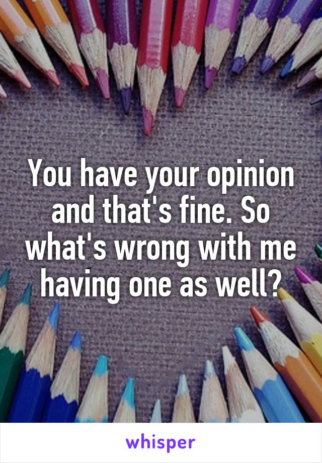 You have your opinion and that's fine. So what's wrong with me having one as well?