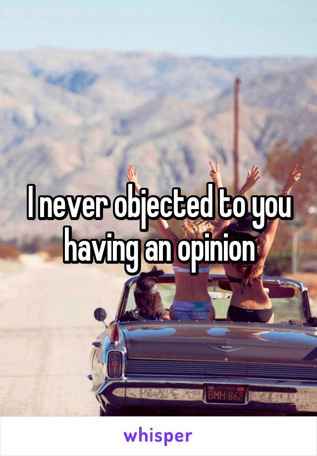 I never objected to you having an opinion