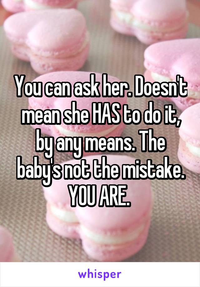 You can ask her. Doesn't mean she HAS to do it, by any means. The baby's not the mistake. YOU ARE. 
