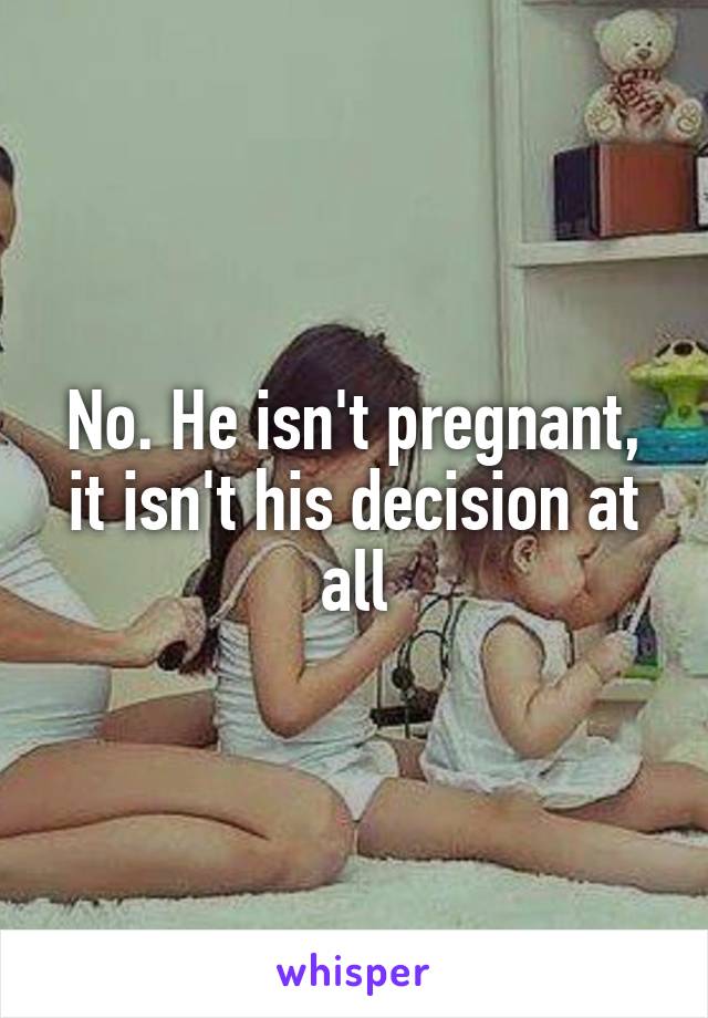 No. He isn't pregnant, it isn't his decision at all