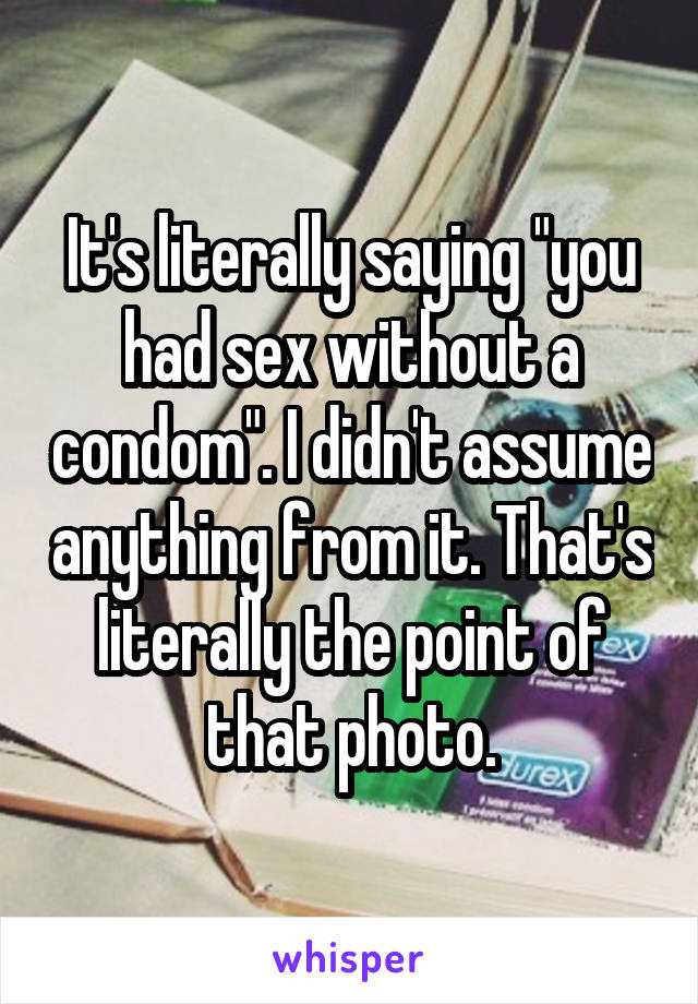 It's literally saying "you had sex without a condom". I didn't assume anything from it. That's literally the point of that photo.