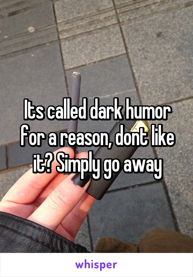 Its called dark humor for a reason, dont like it? Simply go away