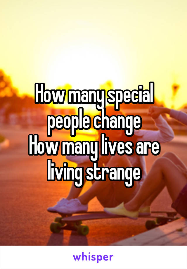 How many special people change
How many lives are living strange