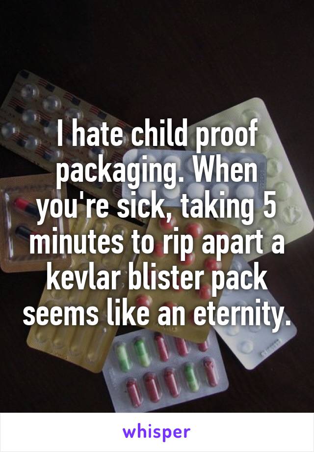 I hate child proof packaging. When you're sick, taking 5 minutes to rip apart a kevlar blister pack seems like an eternity.