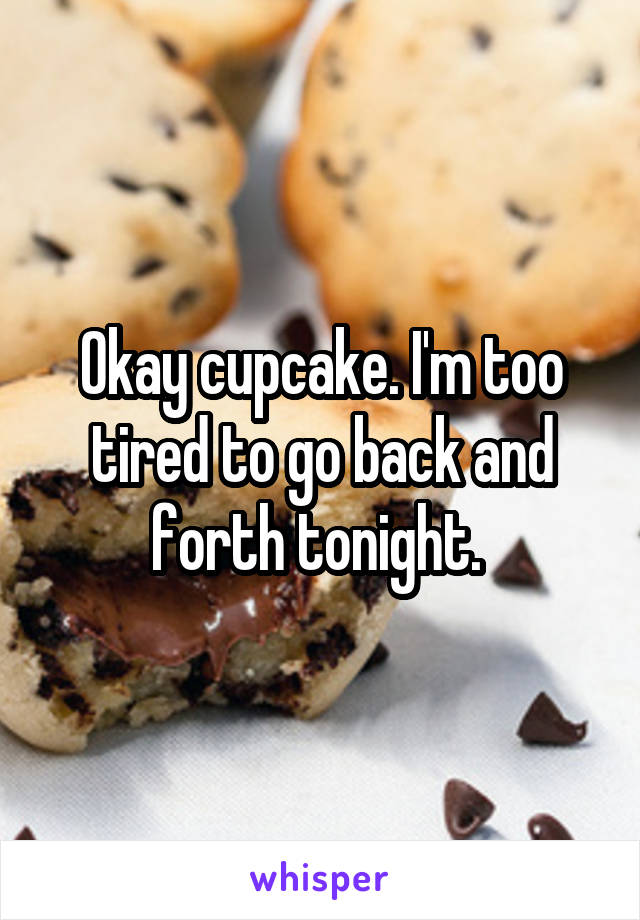 Okay cupcake. I'm too tired to go back and forth tonight. 