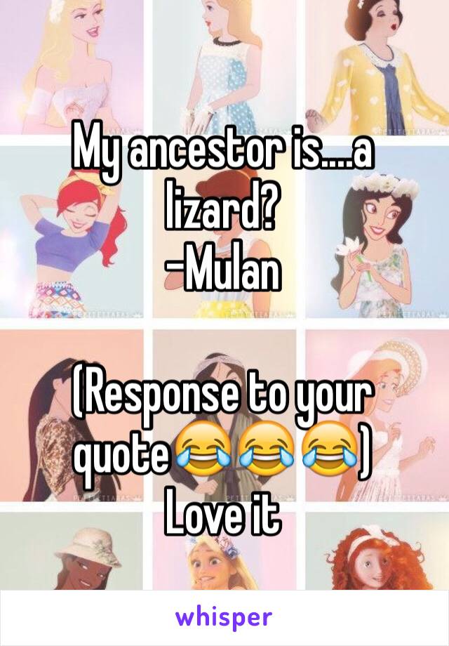 My ancestor is....a lizard?
-Mulan 

(Response to your quote😂😂😂)
Love it