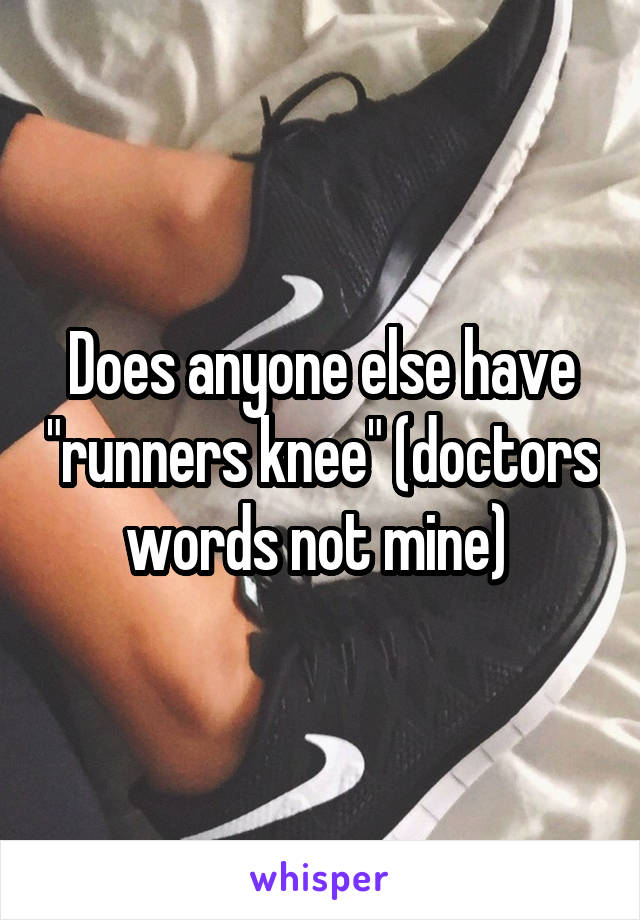 Does anyone else have "runners knee" (doctors words not mine) 