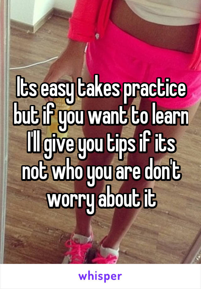 Its easy takes practice but if you want to learn I'll give you tips if its not who you are don't worry about it