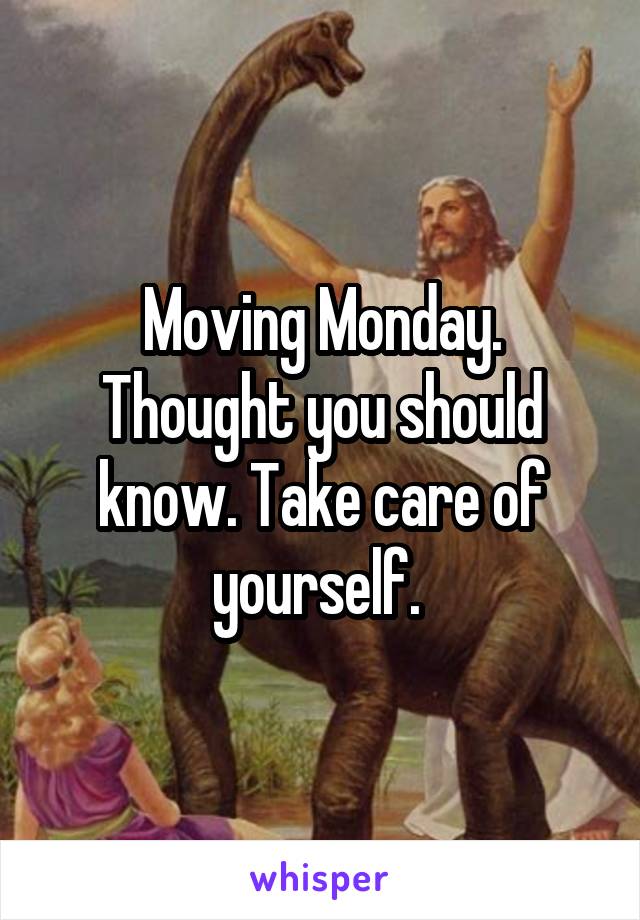 Moving Monday. Thought you should know. Take care of yourself. 