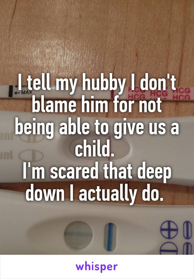 I tell my hubby I don't blame him for not being able to give us a child. 
I'm scared that deep down I actually do. 