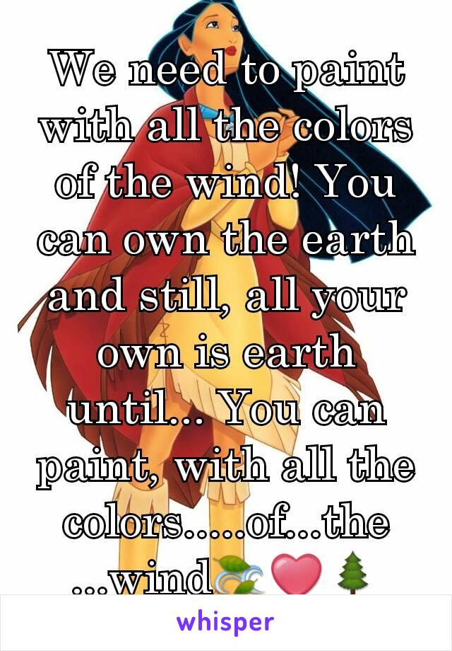 We need to paint with all the colors of the wind! You can own the earth and still, all your own is earth until... You can paint, with all the colors.....of...the ...wind🍃❤🌲
