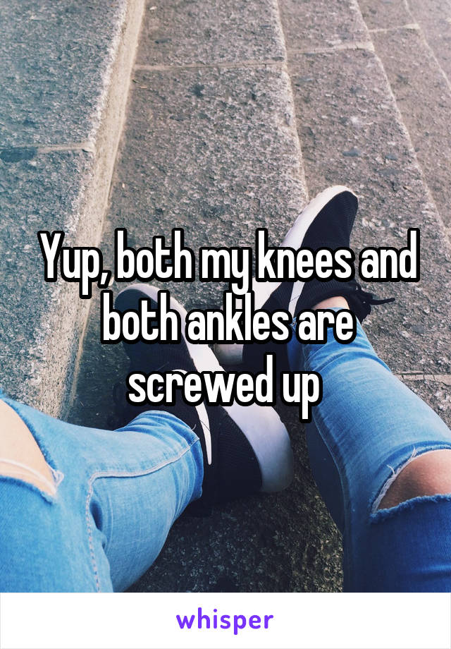 Yup, both my knees and both ankles are screwed up 