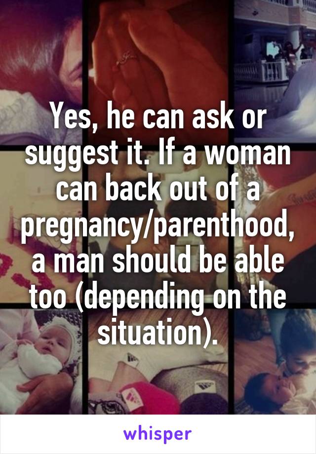 Yes, he can ask or suggest it. If a woman can back out of a pregnancy/parenthood, a man should be able too (depending on the situation).