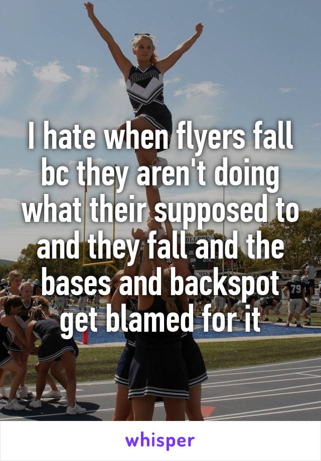 I hate when flyers fall bc they aren't doing what their supposed to and they fall and the bases and backspot get blamed for it