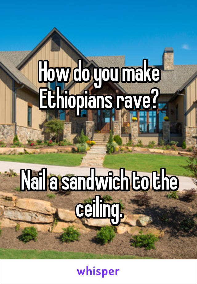 How do you make Ethiopians rave?


Nail a sandwich to the ceiling.