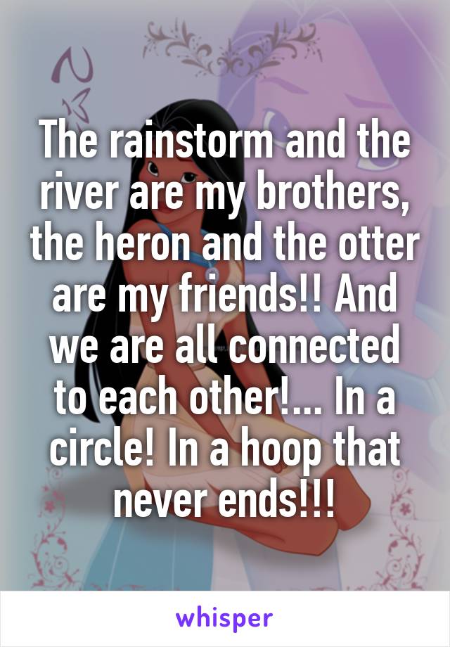 The rainstorm and the river are my brothers, the heron and the otter are my friends!! And we are all connected to each other!... In a circle! In a hoop that never ends!!!
