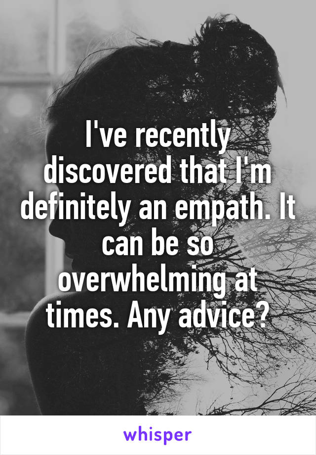 I've recently discovered that I'm definitely an empath. It can be so overwhelming at times. Any advice?
