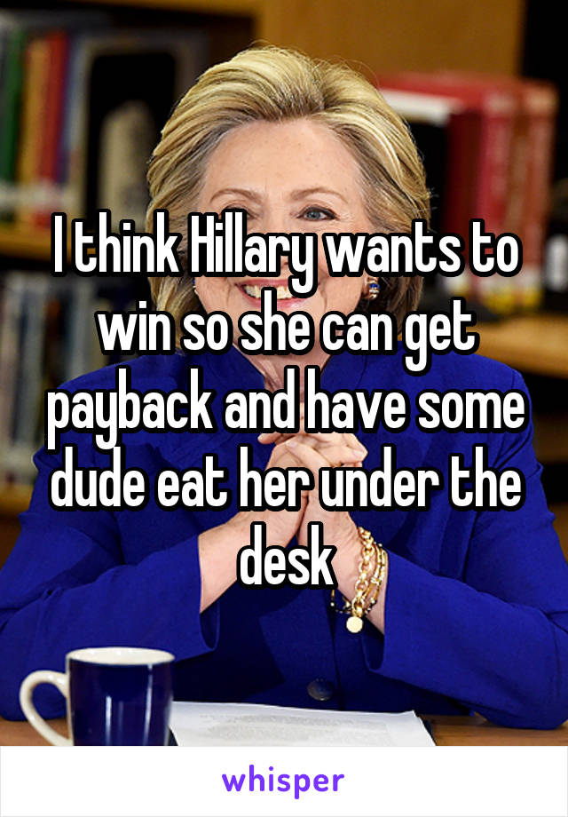 I think Hillary wants to win so she can get payback and have some dude eat her under the desk