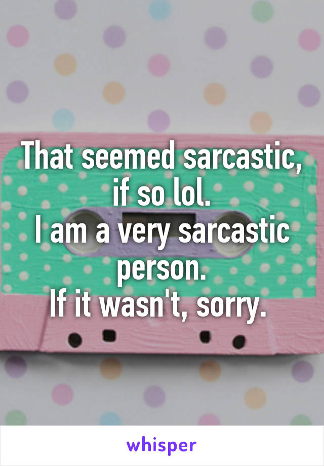 That seemed sarcastic, if so lol.
I am a very sarcastic person.
If it wasn't, sorry. 