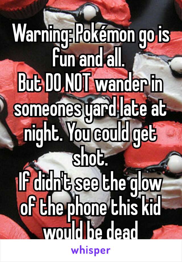 Warning: Pokémon go is fun and all. 
But DO NOT wander in someones yard late at night. You could get shot.
If didn't see the glow of the phone this kid would be dead