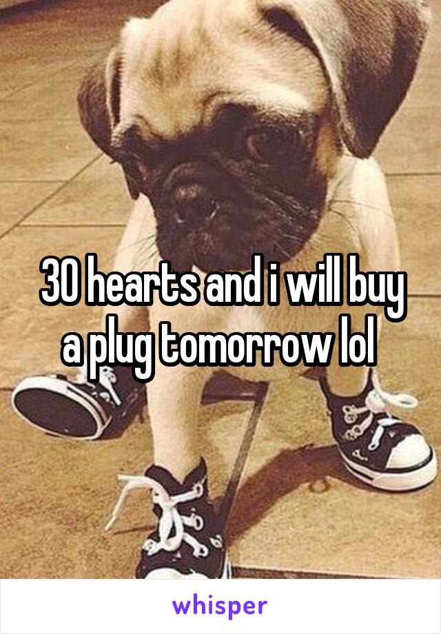30 hearts and i will buy a plug tomorrow lol 