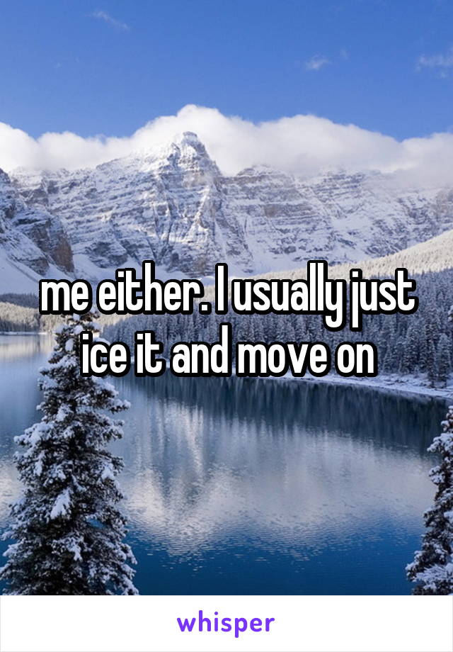 me either. I usually just ice it and move on