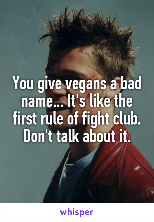 You give vegans a bad name... It's like the first rule of fight club. Don't talk about it.