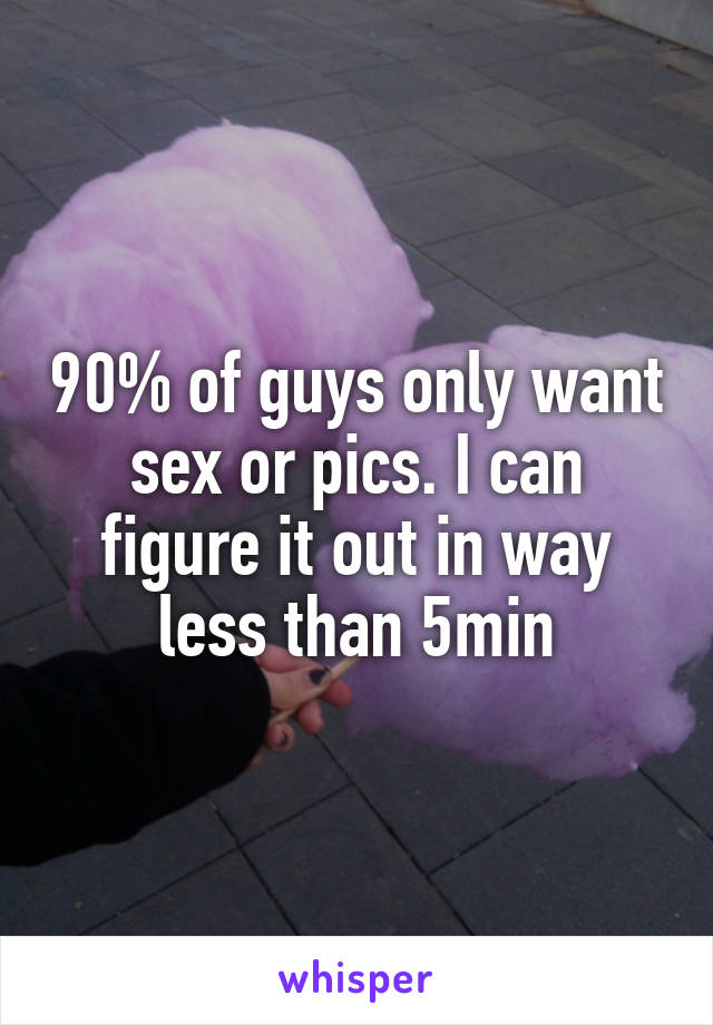 90% of guys only want sex or pics. I can figure it out in way less than 5min