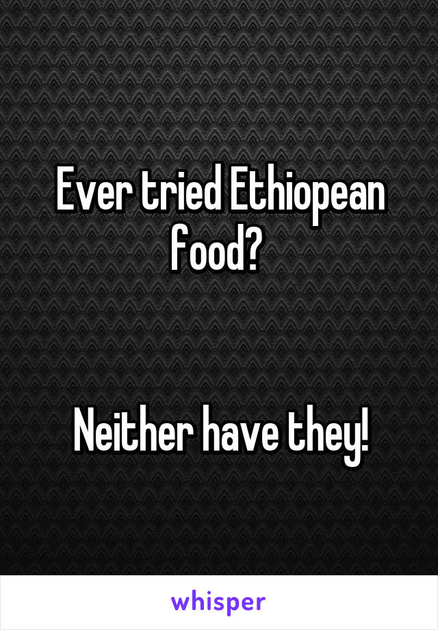 Ever tried Ethiopean food? 


Neither have they!