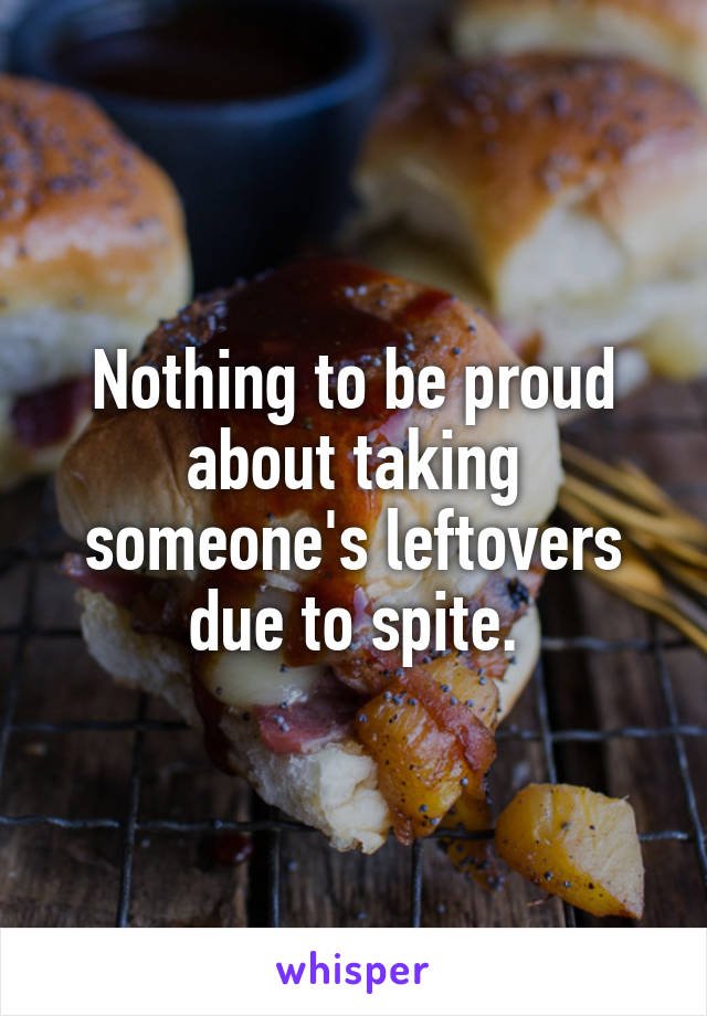 Nothing to be proud about taking someone's leftovers due to spite.