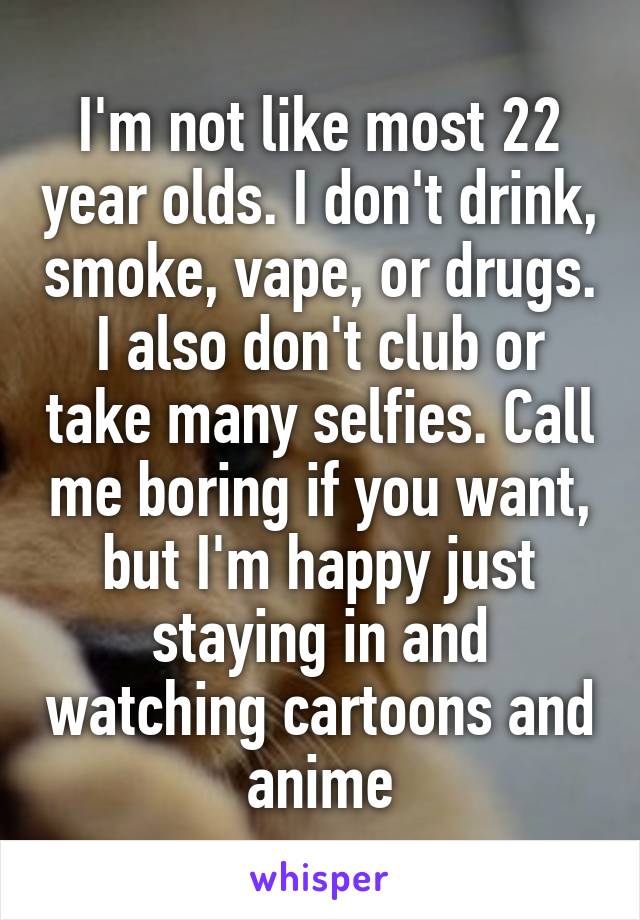 I'm not like most 22 year olds. I don't drink, smoke, vape, or drugs. I also don't club or take many selfies. Call me boring if you want, but I'm happy just staying in and watching cartoons and anime