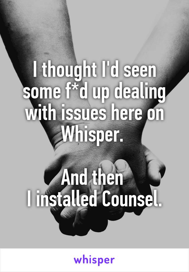 I thought I'd seen some f*d up dealing with issues here on Whisper. 

And then 
I installed Counsel.