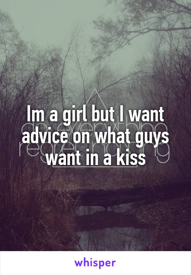 Im a girl but I want advice on what guys want in a kiss
