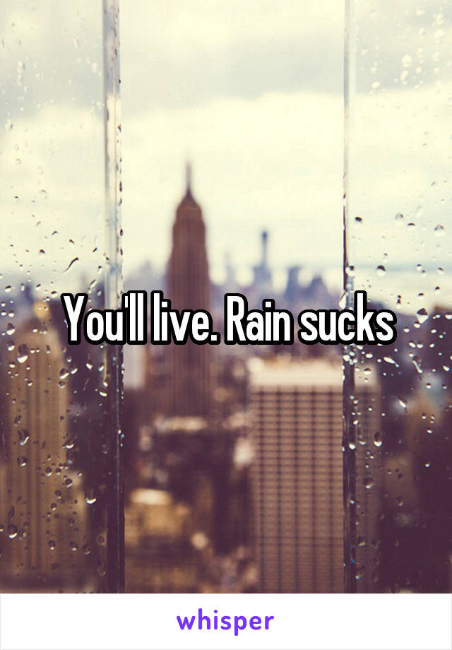 You'll live. Rain sucks