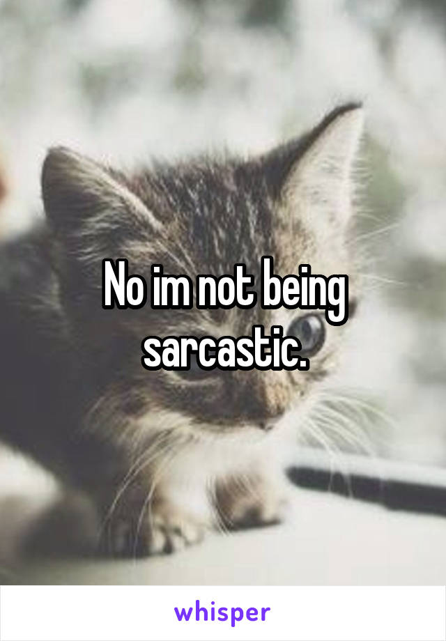 No im not being sarcastic.